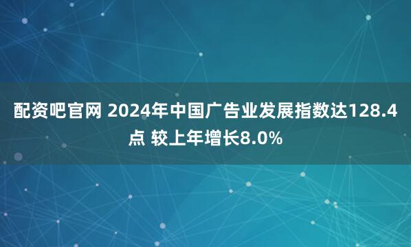 配资吧官网 2024年中国广告业发展指数达128.4点 较上年增长8.0%