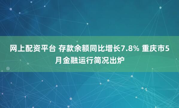 网上配资平台 存款余额同比增长7.8% 重庆市5月金融运行简况出炉
