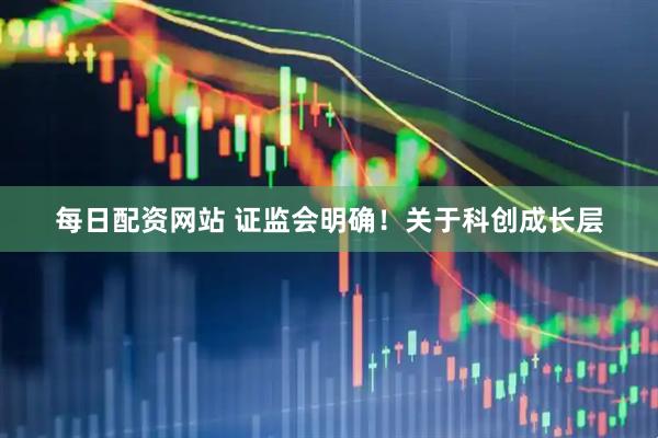 每日配资网站 证监会明确！关于科创成长层