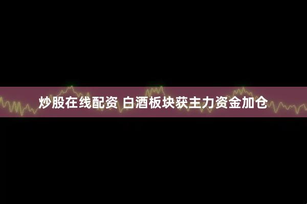 炒股在线配资 白酒板块获主力资金加仓
