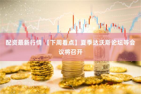 配资最新行情 【下周看点】夏季达沃斯论坛等会议将召开