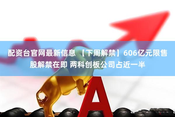 配资台官网最新信息 【下周解禁】606亿元限售股解禁在即 两科创板公司占近一半