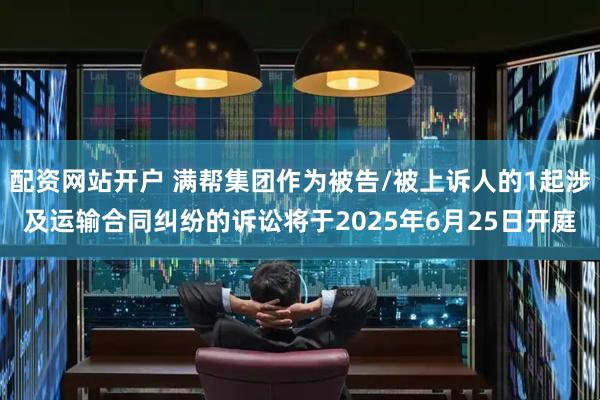 配资网站开户 满帮集团作为被告/被上诉人的1起涉及运输合同纠纷的诉讼将于2025年6月25日开庭