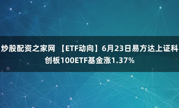 炒股配资之家网 【ETF动向】6月23日易方达上证科创板100ETF基金涨1.37%