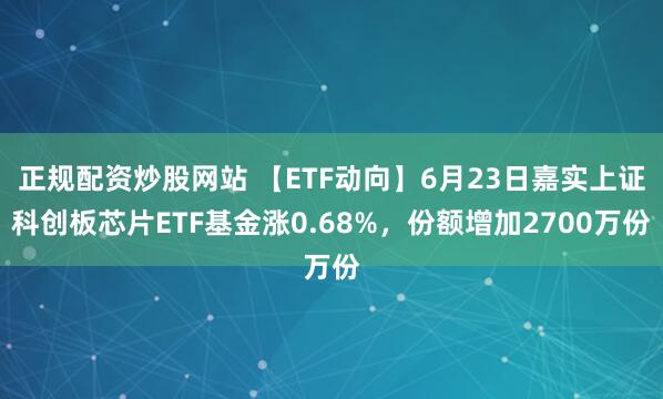 正规配资炒股网站 【ETF动向】6月23日嘉实上证科创板芯片ETF基金涨0.68%，份额增加2700万份