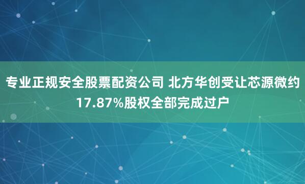 专业正规安全股票配资公司 北方华创受让芯源微约17.87%股权全部完成过户