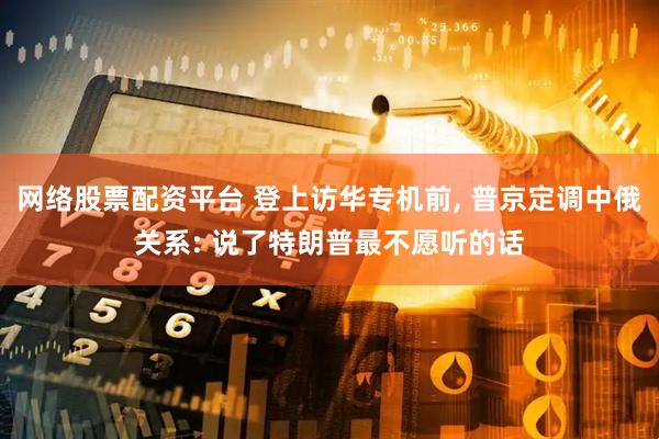 网络股票配资平台 登上访华专机前, 普京定调中俄关系: 说了特朗普最不愿听的话