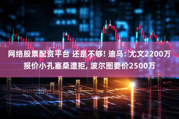网络股票配资平台 还是不够! 迪马: 尤文2200万报价小孔塞桑遭拒, 波尔图要价2500万