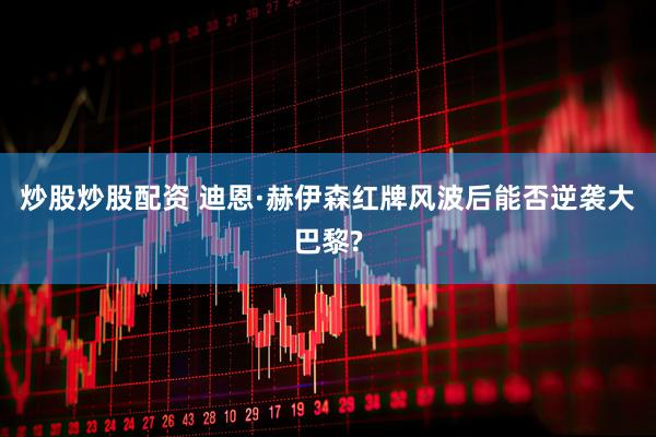 炒股炒股配资 迪恩·赫伊森红牌风波后能否逆袭大巴黎?