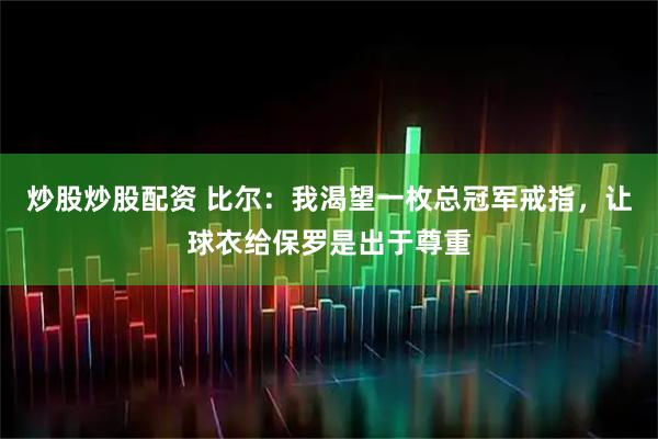 炒股炒股配资 比尔：我渴望一枚总冠军戒指，让球衣给保罗是出于尊重