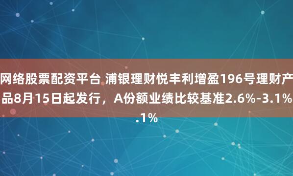 网络股票配资平台 浦银理财悦丰利增盈196号理财产品8月15日起发行，A份额业绩比较基准2.6%-3.1%
