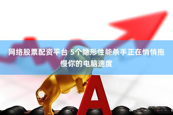 网络股票配资平台 5个隐形性能杀手正在悄悄拖慢你的电脑速度