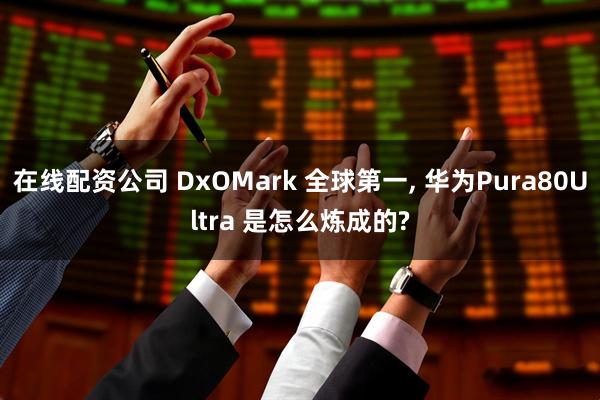 在线配资公司 DxOMark 全球第一, 华为Pura80Ultra 是怎么炼成的?