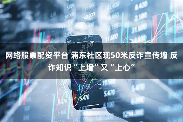 网络股票配资平台 浦东社区现50米反诈宣传墙 反诈知识“上墙”又“上心”