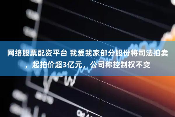 网络股票配资平台 我爱我家部分股份将司法拍卖，起拍价超3亿元，公司称控制权不变