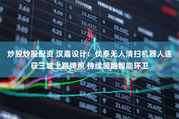 炒股炒股配资 汉嘉设计：伏泰无人清扫机器人连获三城上路牌照 持续领跑智能环卫