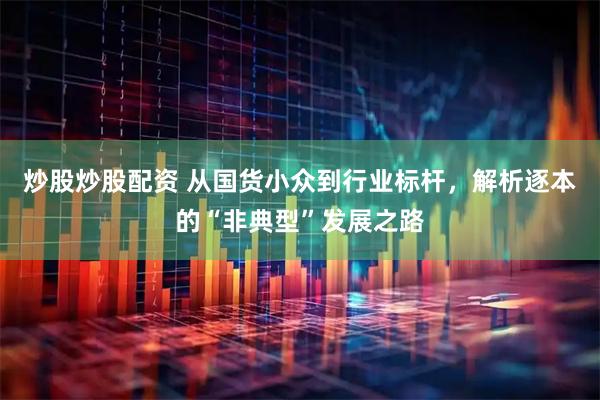 炒股炒股配资 从国货小众到行业标杆，解析逐本的“非典型”发展之路