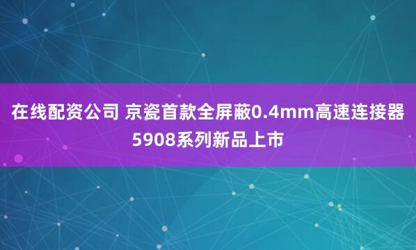 在线配资公司 京瓷首款全屏蔽0.4mm高速连接器5908系列新品上市