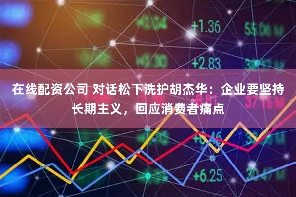 在线配资公司 对话松下洗护胡杰华：企业要坚持长期主义，回应消费者痛点