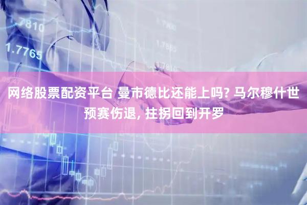 网络股票配资平台 曼市德比还能上吗? 马尔穆什世预赛伤退, 拄拐回到开罗