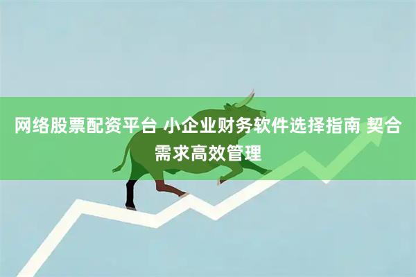 网络股票配资平台 小企业财务软件选择指南 契合需求高效管理