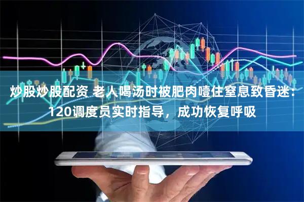 炒股炒股配资 老人喝汤时被肥肉噎住窒息致昏迷：120调度员实时指导，成功恢复呼吸