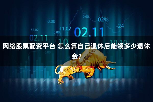 网络股票配资平台 怎么算自己退休后能领多少退休金？
