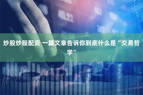 炒股炒股配资 一篇文章告诉你到底什么是“交易哲学”