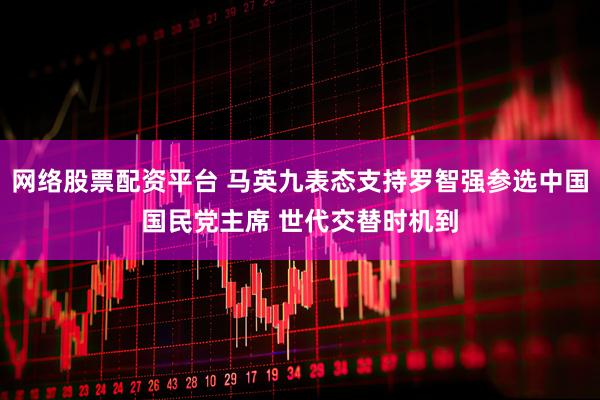 网络股票配资平台 马英九表态支持罗智强参选中国国民党主席 世代交替时机到