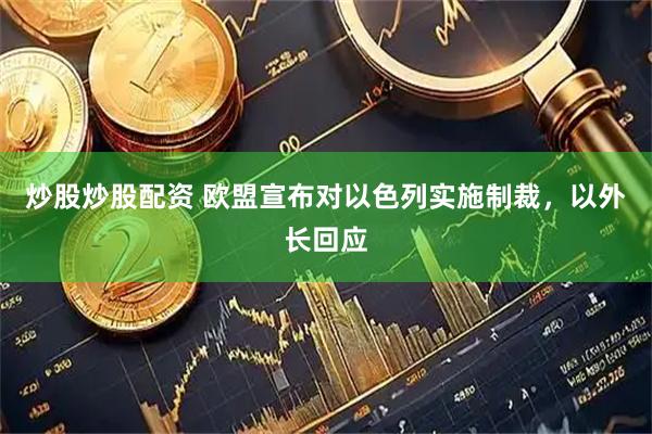 炒股炒股配资 欧盟宣布对以色列实施制裁，以外长回应