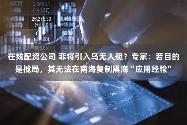 在线配资公司 菲将引入乌无人艇？专家：若目的是搅局，其无法在南海复制黑海“应用经验”