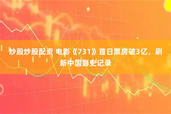 炒股炒股配资 电影《731》首日票房破3亿，刷新中国影史记录