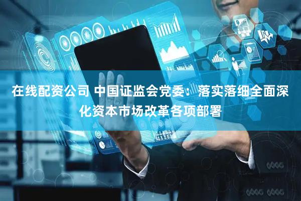在线配资公司 中国证监会党委：落实落细全面深化资本市场改革各项部署