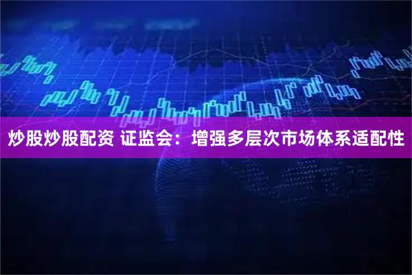 炒股炒股配资 证监会：增强多层次市场体系适配性