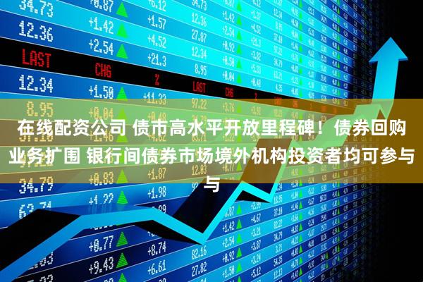 在线配资公司 债市高水平开放里程碑！债券回购业务扩围 银行间债券市场境外机构投资者均可参与