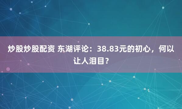 炒股炒股配资 东湖评论：38.83元的初心，何以让人泪目？