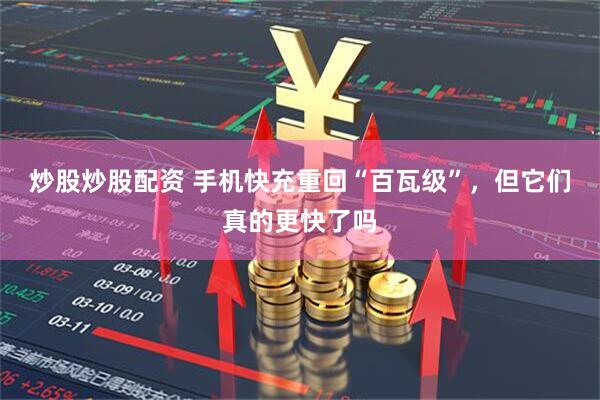 炒股炒股配资 手机快充重回“百瓦级”，但它们真的更快了吗