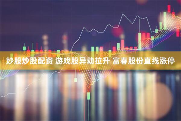 炒股炒股配资 游戏股异动拉升 富春股份直线涨停