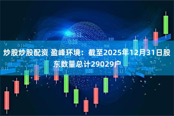 炒股炒股配资 盈峰环境：截至2025年12月31日股东数量总计29029户