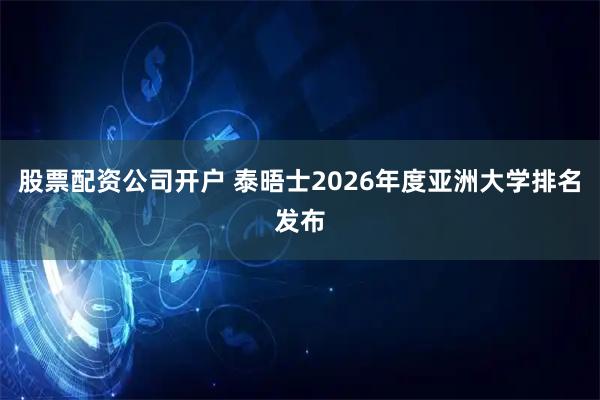 股票配资公司开户 泰晤士2026年度亚洲大学排名发布