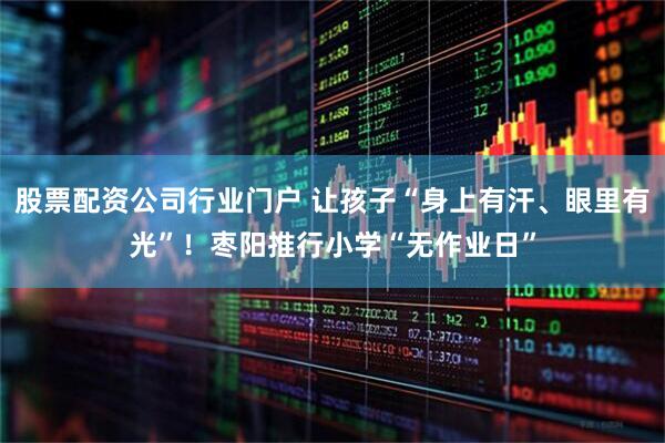 股票配资公司行业门户 让孩子“身上有汗、眼里有光”！枣阳推行小学“无作业日”